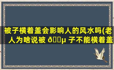 被子横着盖会影响人的风水吗(老人为啥说被 🌵 子不能横着盖)
